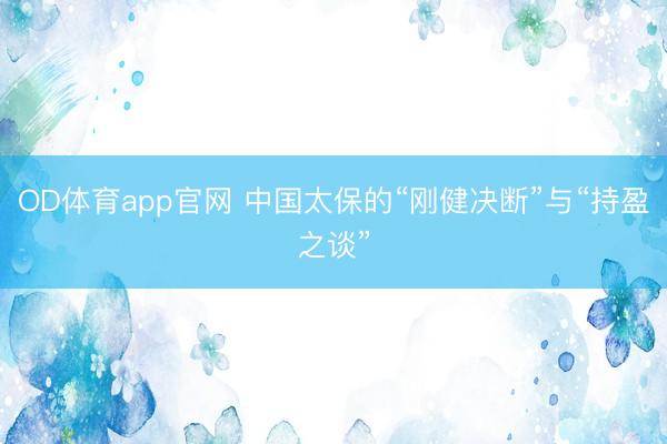 OD体育app官网 中国太保的“刚健决断”与“持盈之谈”
