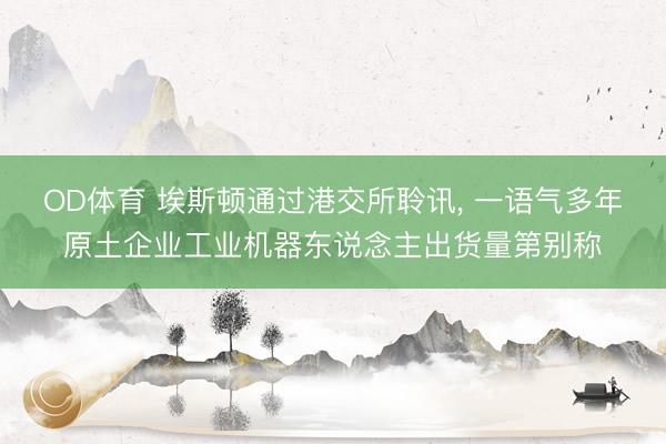 OD体育 埃斯顿通过港交所聆讯， 一语气多年原土企业工业机器东说念主出货量第别称