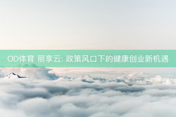 OD体育 丽享云: 政策风口下的健康创业新机遇