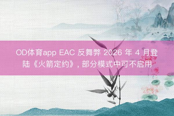 OD体育app EAC 反舞弊 2026 年 4 月登陆《火箭定约》， 部分模式中可不启用