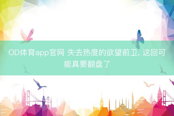 OD体育app官网 失去热度的欲望前卫， 这回可能真要翻盘了
