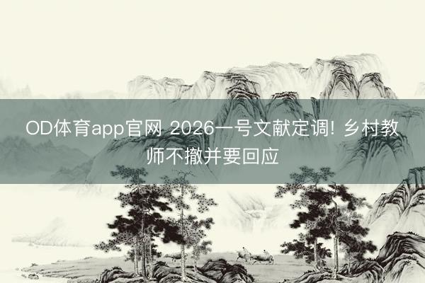 OD体育app官网 2026一号文献定调! 乡村教师不撤并要回应