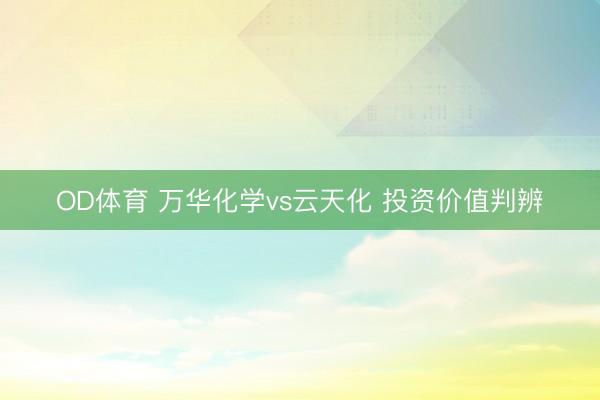 OD体育 万华化学vs云天化 投资价值判辨