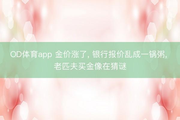 OD体育app 金价涨了， 银行报价乱成一锅粥， 老匹夫买金像在猜谜