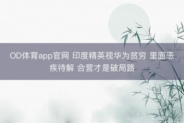 OD体育app官网 印度精英视华为贫穷 里面恶疾待解 合营才是破局路