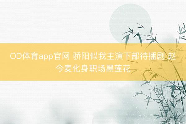 OD体育app官网 骄阳似我主演下部待播剧 赵今麦化身职场黑莲花