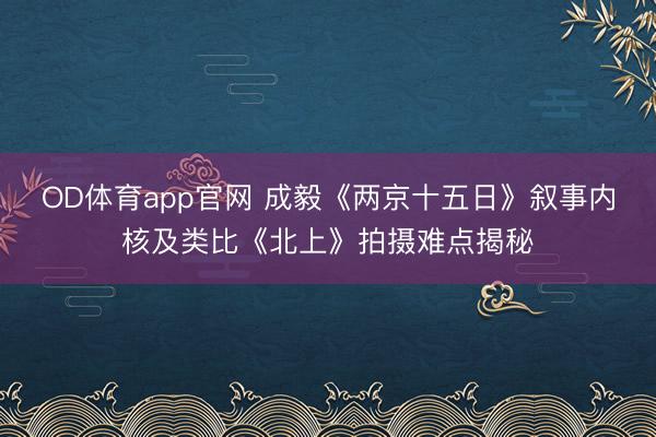 OD体育app官网 成毅《两京十五日》叙事内核及类比《北上》拍摄难点揭秘