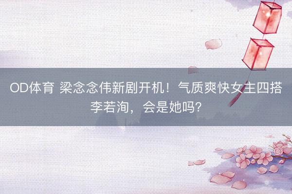OD体育 梁念念伟新剧开机！气质爽快女主四搭李若洵，会是她吗？