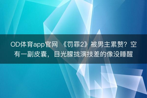 OD体育app官网 《罚罪2》被男主累赘？空有一副皮囊，目光朦拢演技差的像没睡醒