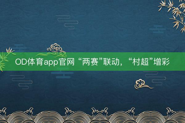 OD体育app官网 “两赛”联动，“村超”增彩