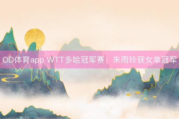 OD体育app WTT多哈冠军赛：朱雨玲获女单冠军