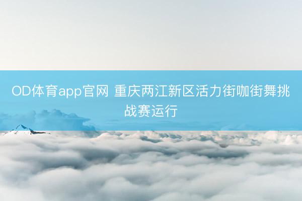 OD体育app官网 重庆两江新区活力街咖街舞挑战赛运行