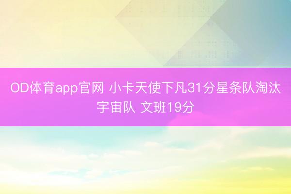 OD体育app官网 小卡天使下凡31分星条队淘汰宇宙队 文班19分