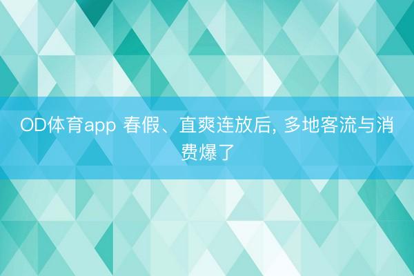 OD体育app 春假、直爽连放后, 多地客流与消费爆了