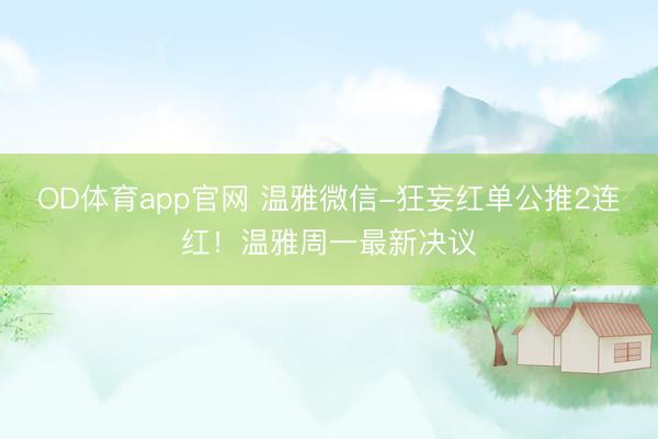 OD体育app官网 温雅微信-狂妄红单公推2连红！温雅周一最新决议