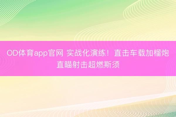 OD体育app官网 实战化演练！直击车载加榴炮直瞄射击超燃斯须