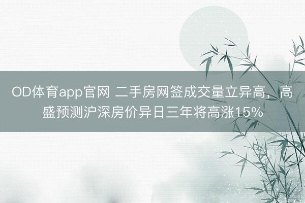 OD体育app官网 二手房网签成交量立异高，高盛预测沪深房价异日三年将高涨15%
