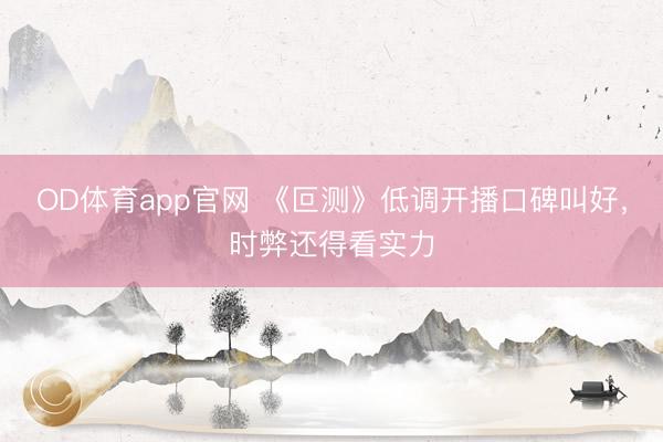 OD体育app官网 《叵测》低调开播口碑叫好，时弊还得看实力