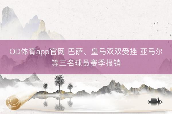 OD体育app官网 巴萨、皇马双双受挫 亚马尔等三名球员赛季报销
