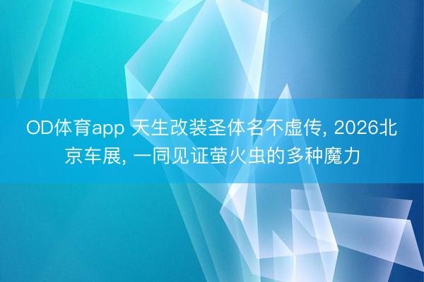 OD体育app 天生改装圣体名不虚传, 2026北京车展, 一同见证萤火虫的多种魔力