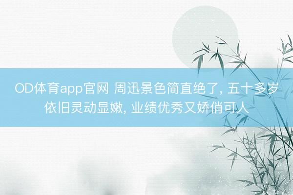 OD体育app官网 周迅景色简直绝了, 五十多岁依旧灵动显嫩, 业绩优秀又娇俏可人