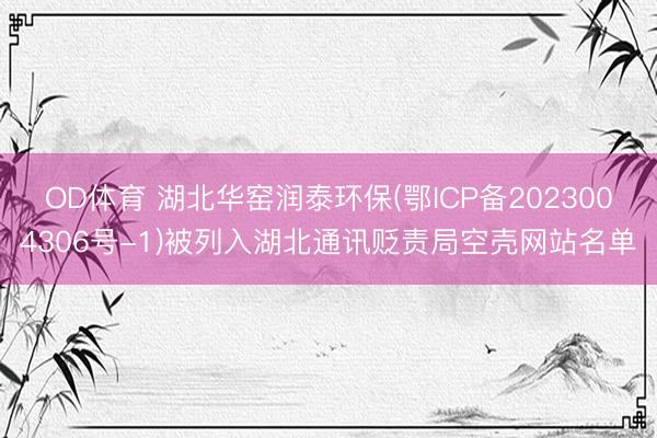 OD体育 湖北华窑润泰环保(鄂ICP备2023004306号-1)被列入湖北通讯贬责局空壳网站名单