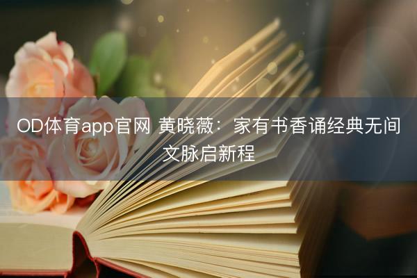 OD体育app官网 黄晓薇：家有书香诵经典无间文脉启新程