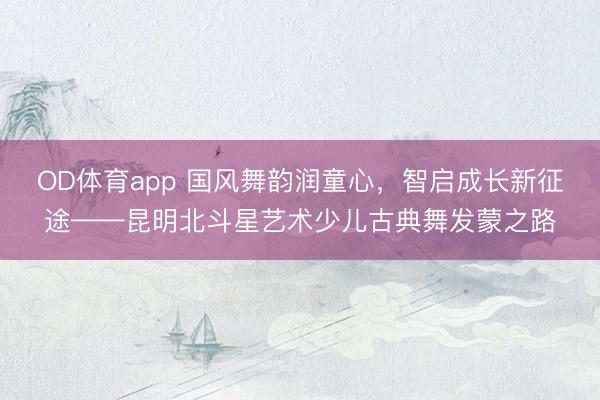 OD体育app 国风舞韵润童心，智启成长新征途——昆明北斗星艺术少儿古典舞发蒙之路
