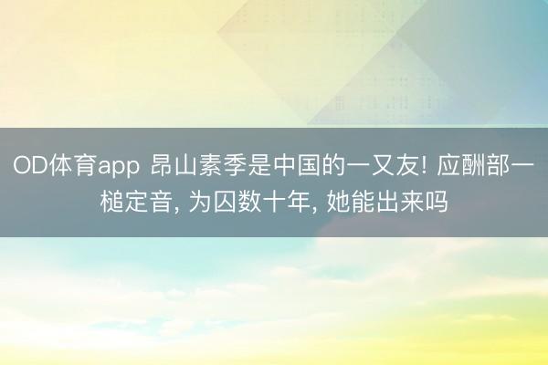 OD体育app 昂山素季是中国的一又友! 应酬部一槌定音, 为囚数十年, 她能出来吗