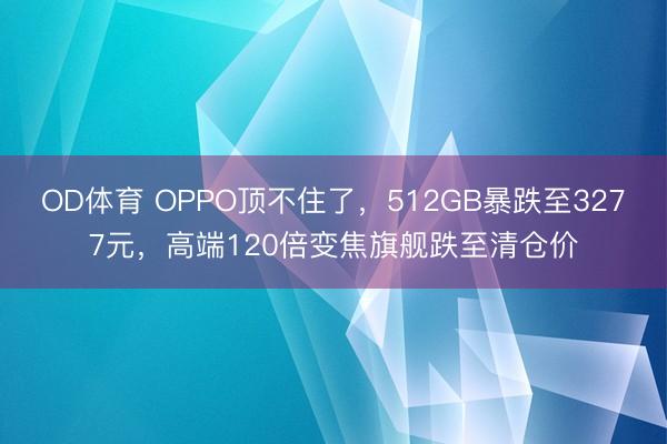 OD体育 OPPO顶不住了，512GB暴跌至3277元，高端120倍变焦旗舰跌至清仓价